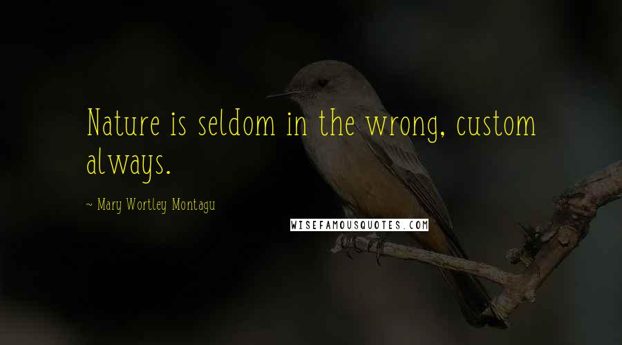 Mary Wortley Montagu Quotes: Nature is seldom in the wrong, custom always.