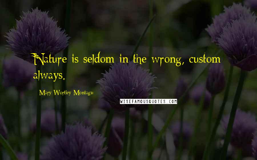 Mary Wortley Montagu Quotes: Nature is seldom in the wrong, custom always.