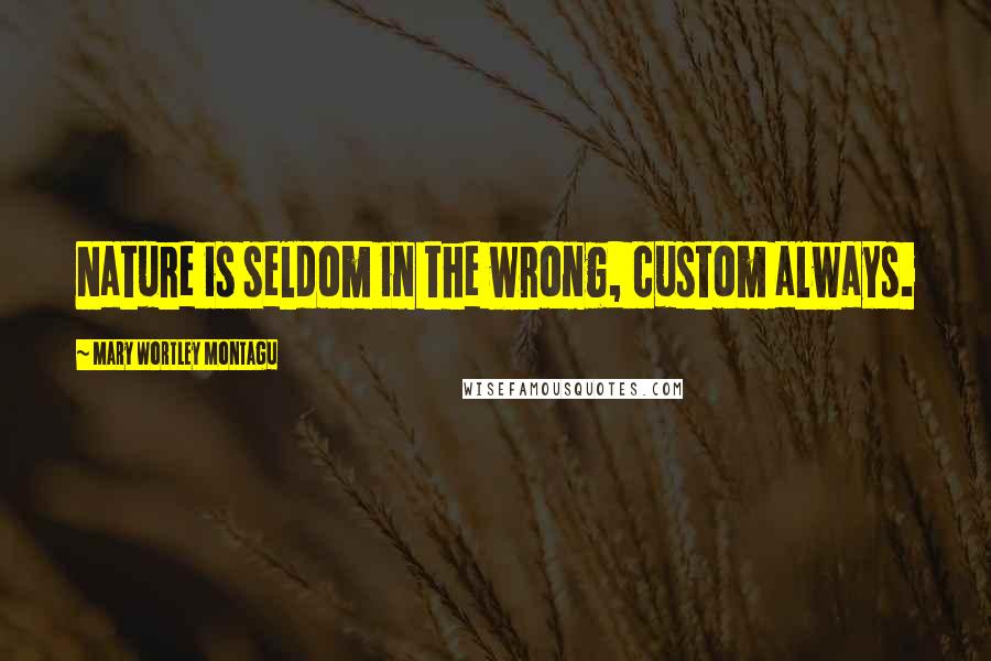 Mary Wortley Montagu Quotes: Nature is seldom in the wrong, custom always.