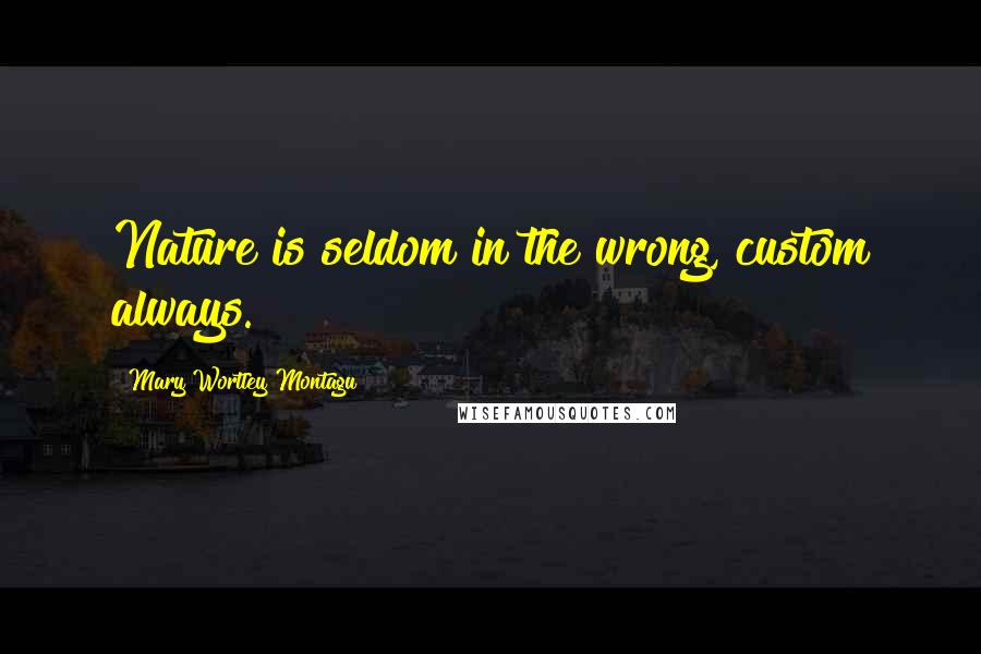 Mary Wortley Montagu Quotes: Nature is seldom in the wrong, custom always.