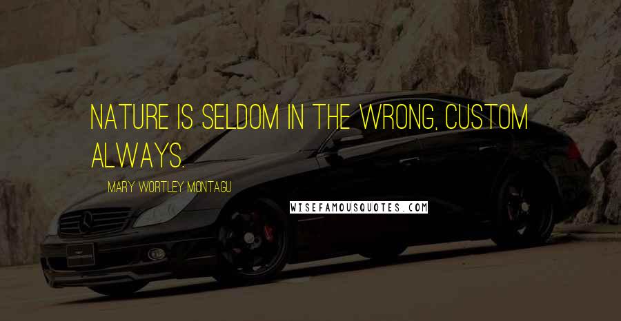 Mary Wortley Montagu Quotes: Nature is seldom in the wrong, custom always.