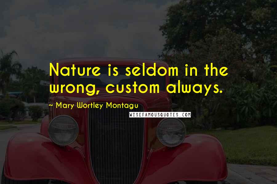 Mary Wortley Montagu Quotes: Nature is seldom in the wrong, custom always.