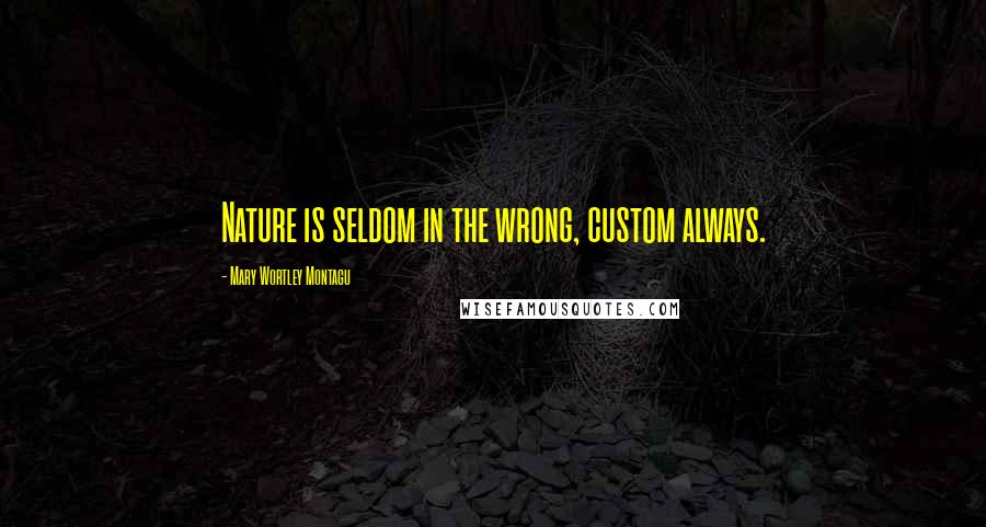 Mary Wortley Montagu Quotes: Nature is seldom in the wrong, custom always.