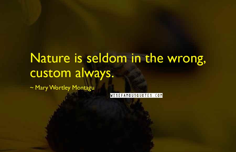 Mary Wortley Montagu Quotes: Nature is seldom in the wrong, custom always.