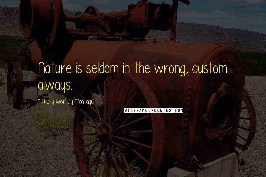 Mary Wortley Montagu Quotes: Nature is seldom in the wrong, custom always.