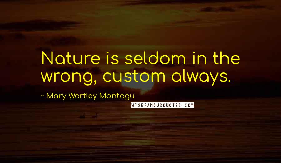 Mary Wortley Montagu Quotes: Nature is seldom in the wrong, custom always.