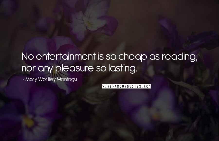 Mary Wortley Montagu Quotes: No entertainment is so cheap as reading, nor any pleasure so lasting.