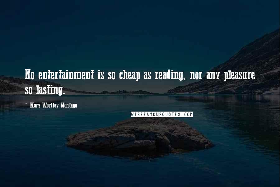 Mary Wortley Montagu Quotes: No entertainment is so cheap as reading, nor any pleasure so lasting.