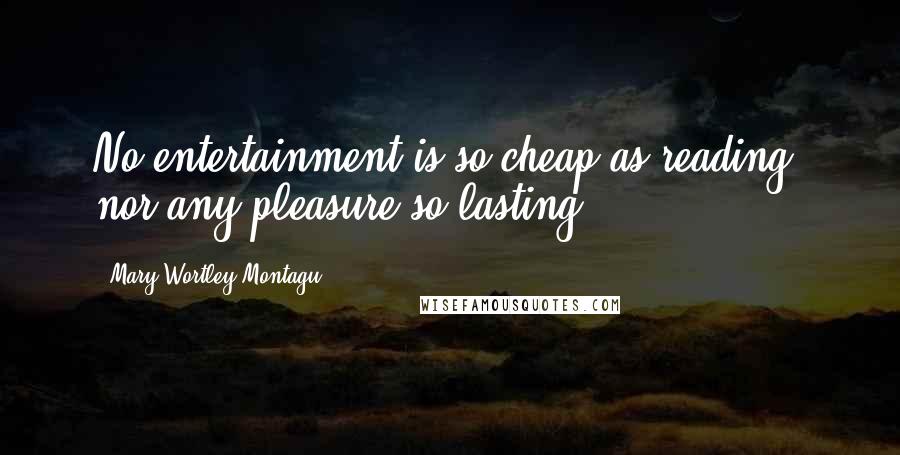 Mary Wortley Montagu Quotes: No entertainment is so cheap as reading, nor any pleasure so lasting.