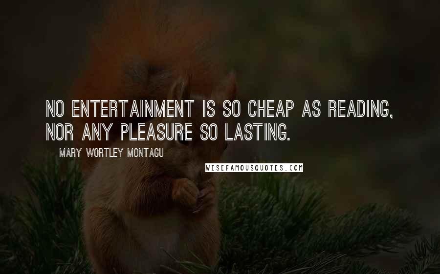 Mary Wortley Montagu Quotes: No entertainment is so cheap as reading, nor any pleasure so lasting.