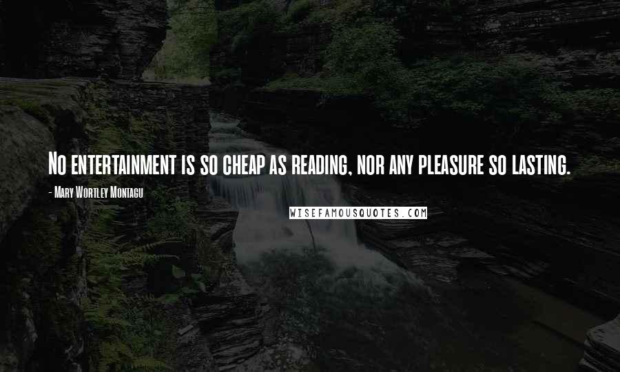 Mary Wortley Montagu Quotes: No entertainment is so cheap as reading, nor any pleasure so lasting.