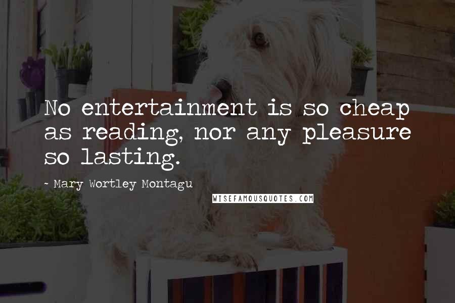 Mary Wortley Montagu Quotes: No entertainment is so cheap as reading, nor any pleasure so lasting.