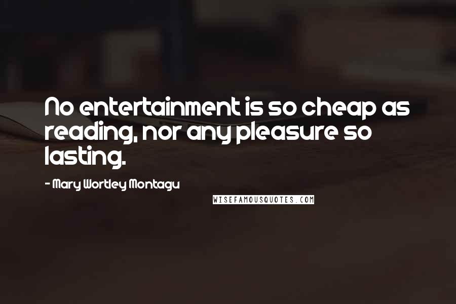 Mary Wortley Montagu Quotes: No entertainment is so cheap as reading, nor any pleasure so lasting.