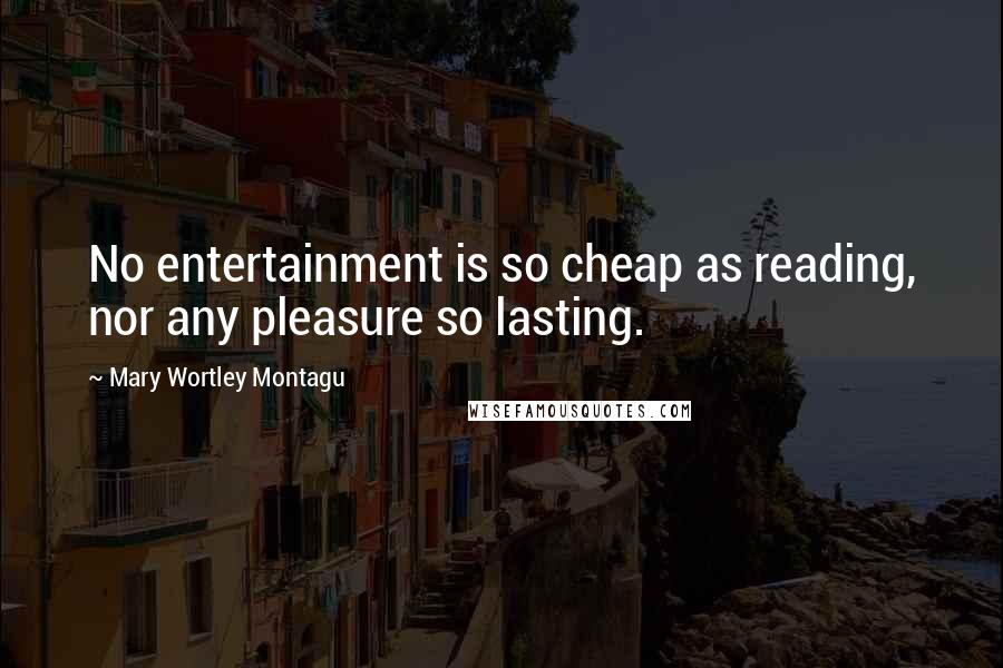 Mary Wortley Montagu Quotes: No entertainment is so cheap as reading, nor any pleasure so lasting.