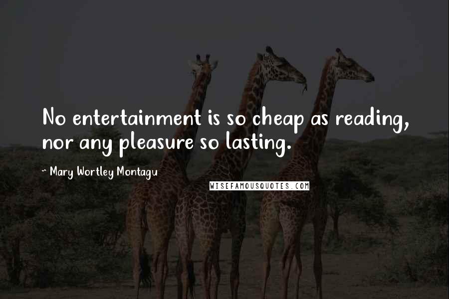 Mary Wortley Montagu Quotes: No entertainment is so cheap as reading, nor any pleasure so lasting.