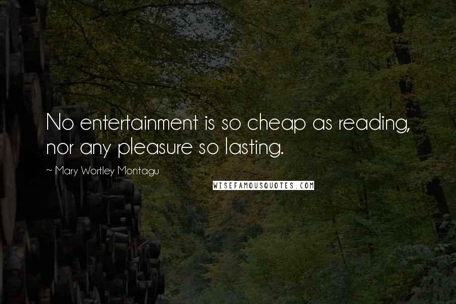 Mary Wortley Montagu Quotes: No entertainment is so cheap as reading, nor any pleasure so lasting.