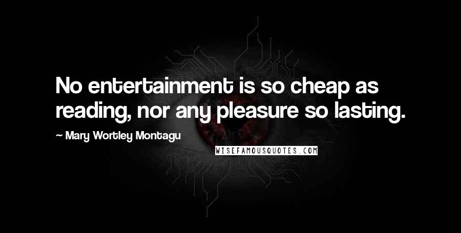 Mary Wortley Montagu Quotes: No entertainment is so cheap as reading, nor any pleasure so lasting.