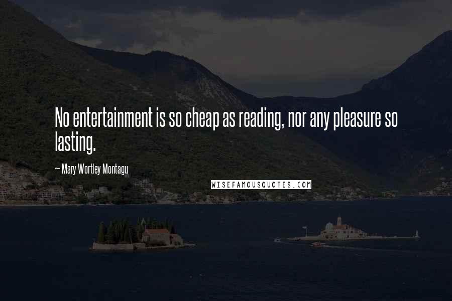 Mary Wortley Montagu Quotes: No entertainment is so cheap as reading, nor any pleasure so lasting.