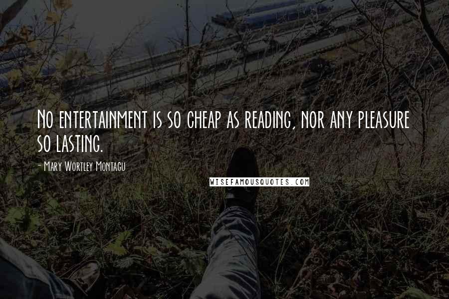 Mary Wortley Montagu Quotes: No entertainment is so cheap as reading, nor any pleasure so lasting.