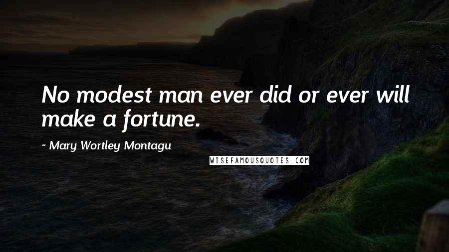 Mary Wortley Montagu Quotes: No modest man ever did or ever will make a fortune.