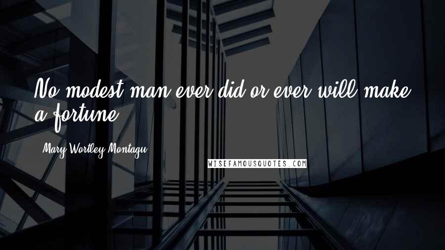 Mary Wortley Montagu Quotes: No modest man ever did or ever will make a fortune.