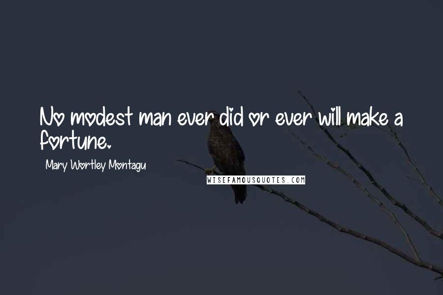Mary Wortley Montagu Quotes: No modest man ever did or ever will make a fortune.