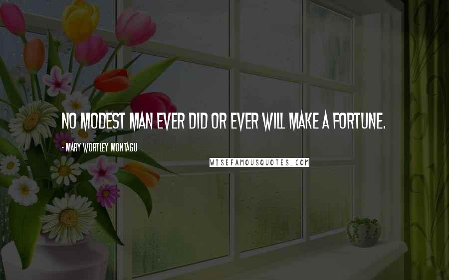 Mary Wortley Montagu Quotes: No modest man ever did or ever will make a fortune.