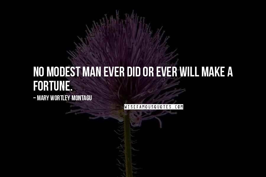 Mary Wortley Montagu Quotes: No modest man ever did or ever will make a fortune.