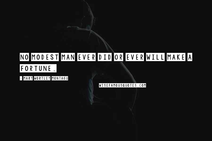 Mary Wortley Montagu Quotes: No modest man ever did or ever will make a fortune.