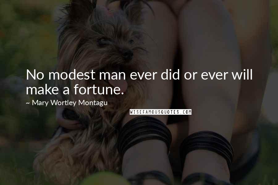 Mary Wortley Montagu Quotes: No modest man ever did or ever will make a fortune.