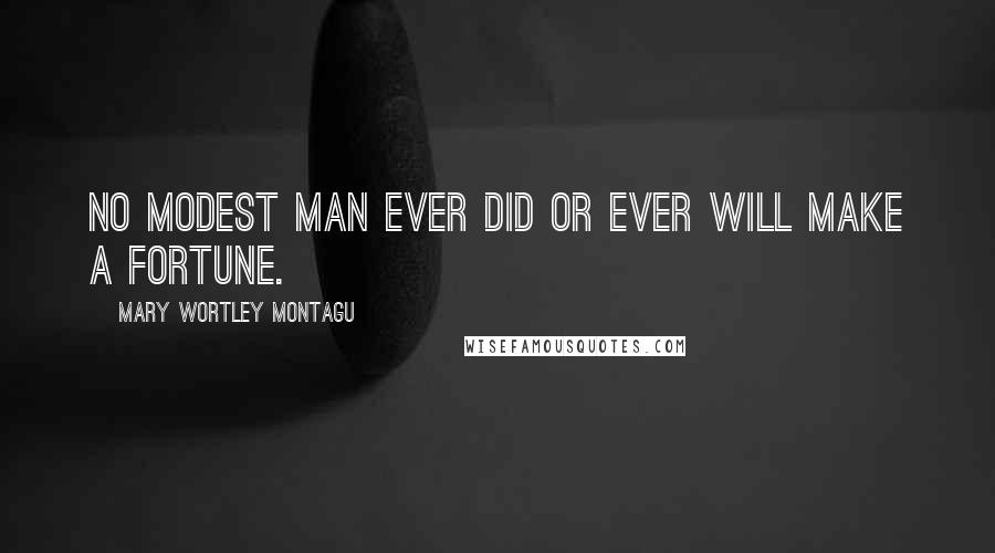 Mary Wortley Montagu Quotes: No modest man ever did or ever will make a fortune.