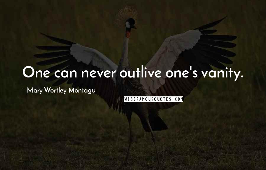 Mary Wortley Montagu Quotes: One can never outlive one's vanity.