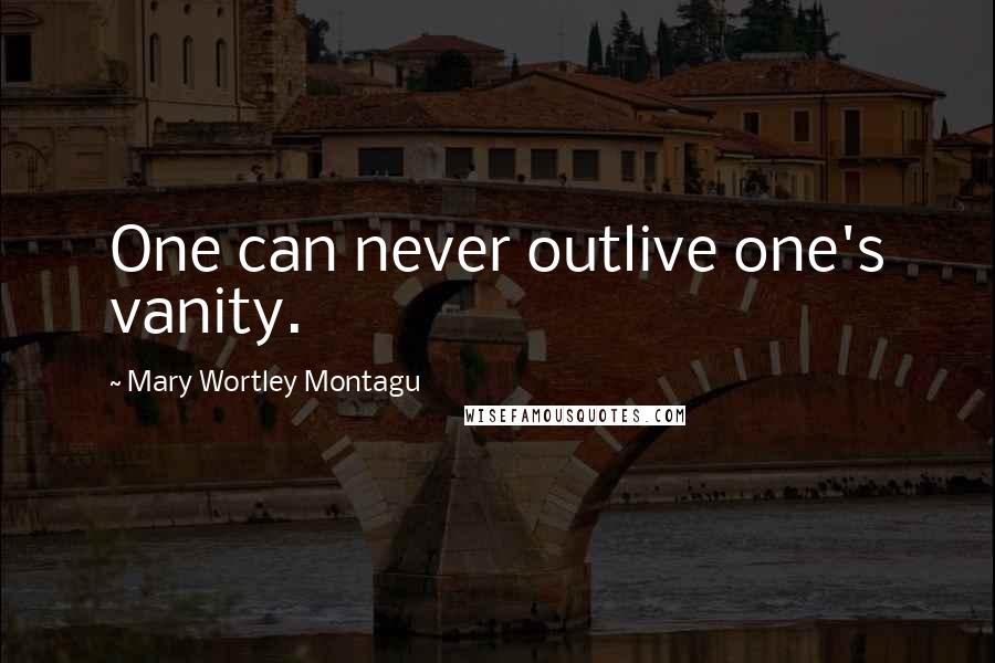 Mary Wortley Montagu Quotes: One can never outlive one's vanity.