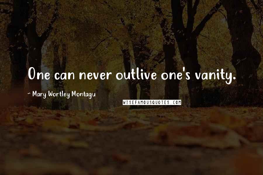 Mary Wortley Montagu Quotes: One can never outlive one's vanity.