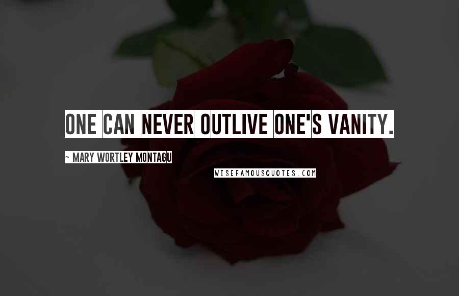 Mary Wortley Montagu Quotes: One can never outlive one's vanity.