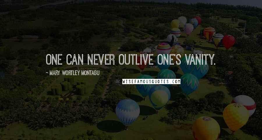 Mary Wortley Montagu Quotes: One can never outlive one's vanity.