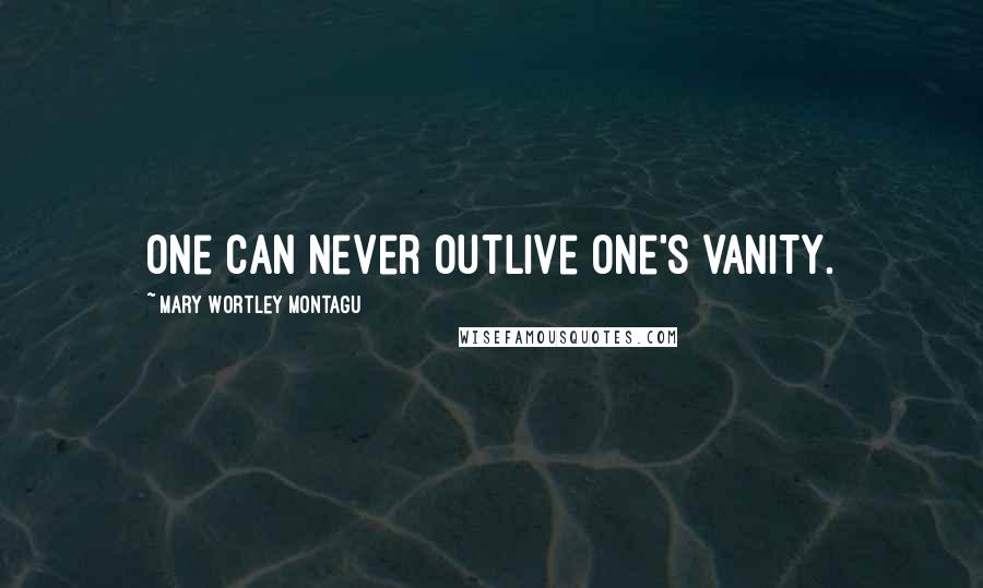 Mary Wortley Montagu Quotes: One can never outlive one's vanity.