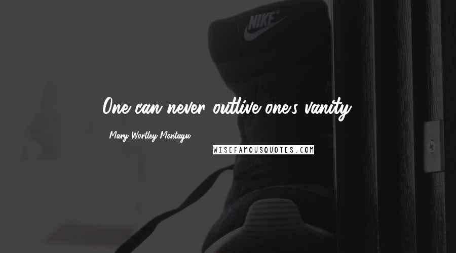 Mary Wortley Montagu Quotes: One can never outlive one's vanity.