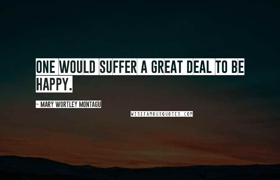 Mary Wortley Montagu Quotes: One would suffer a great deal to be happy.