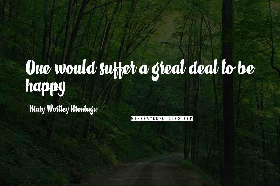 Mary Wortley Montagu Quotes: One would suffer a great deal to be happy.