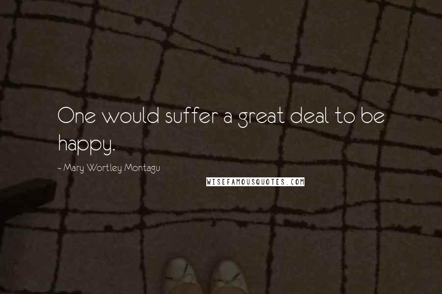 Mary Wortley Montagu Quotes: One would suffer a great deal to be happy.