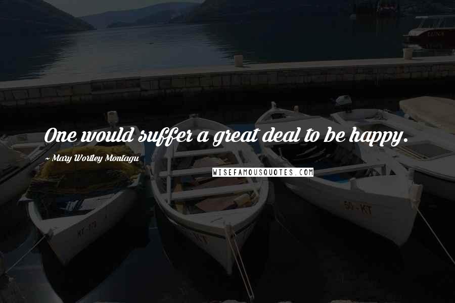 Mary Wortley Montagu Quotes: One would suffer a great deal to be happy.