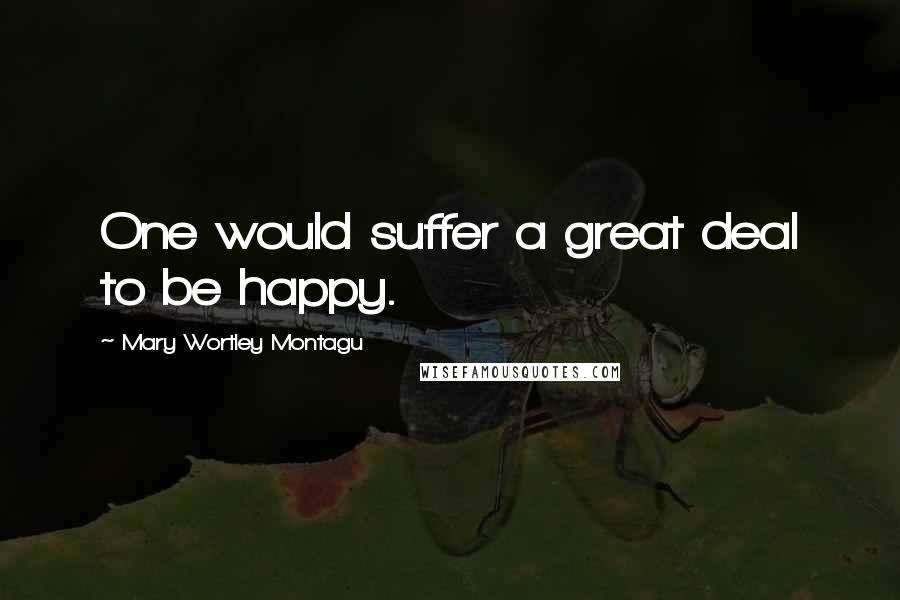 Mary Wortley Montagu Quotes: One would suffer a great deal to be happy.