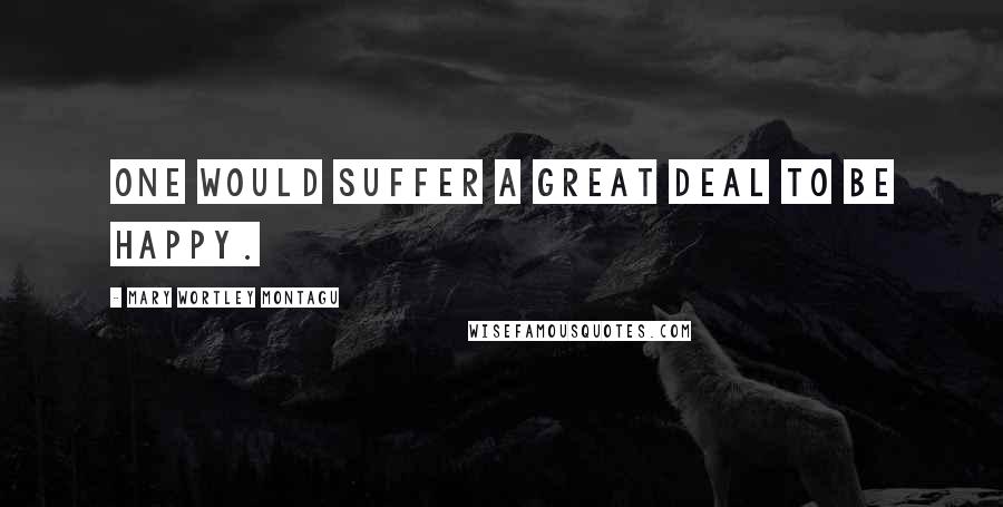 Mary Wortley Montagu Quotes: One would suffer a great deal to be happy.
