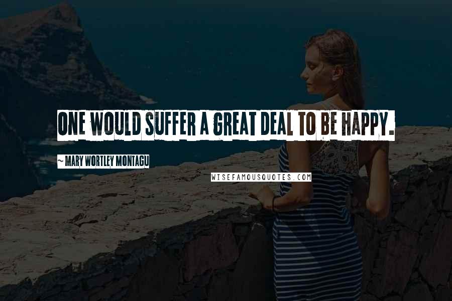 Mary Wortley Montagu Quotes: One would suffer a great deal to be happy.