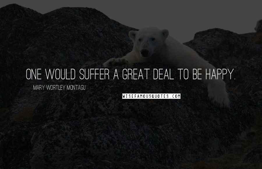 Mary Wortley Montagu Quotes: One would suffer a great deal to be happy.