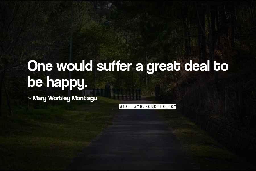 Mary Wortley Montagu Quotes: One would suffer a great deal to be happy.