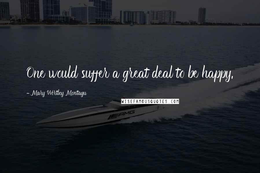 Mary Wortley Montagu Quotes: One would suffer a great deal to be happy.