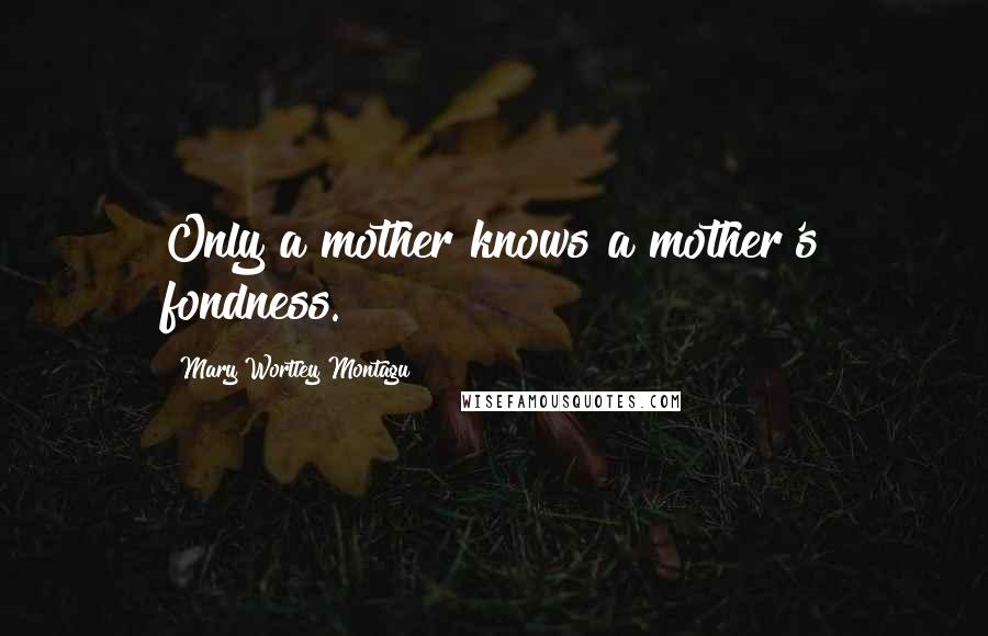 Mary Wortley Montagu Quotes: Only a mother knows a mother's fondness.