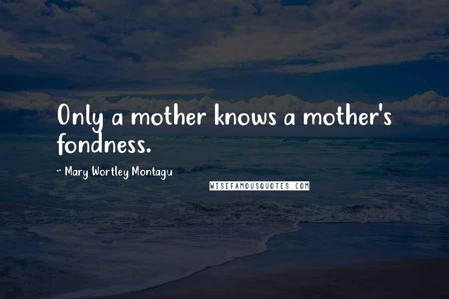 Mary Wortley Montagu Quotes: Only a mother knows a mother's fondness.